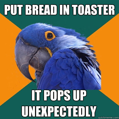 put bread in toaster it pops up unexpectedly  Paranoid Parrot