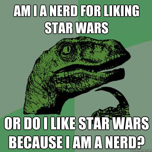 Am I a nerd for liking Star Wars or do i like star wars because i am a nerd? - Am I a nerd for liking Star Wars or do i like star wars because i am a nerd?  Philosoraptor