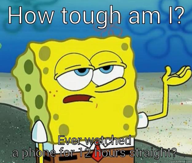 working overtime -  HOW TOUGH AM I?  EVER WATCHED A PHONE FOR 12 HOURS STRAIGHT? Tough Spongebob