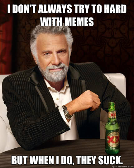 I don't always try to hard with memes But when I do, they suck.  Dos Equis man