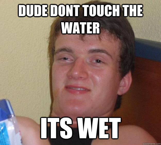 Dude dont touch the water its wet  10 Guy