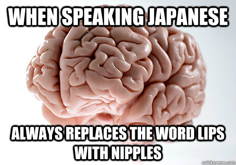 When speaking Japanese always replaces the word lips with nipples - When speaking Japanese always replaces the word lips with nipples  Scumbag Brain