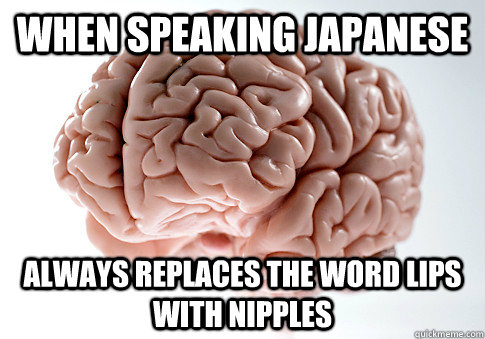 When speaking Japanese always replaces the word lips with nipples  Scumbag Brain