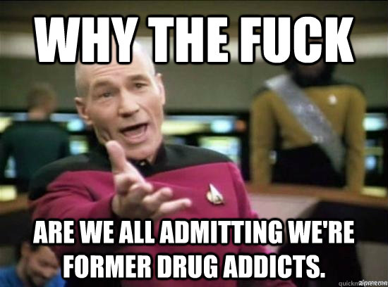 Why the fuck are we all admitting we're former drug addicts.  Annoyed Picard HD