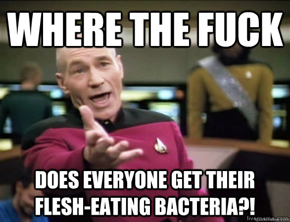 where the fuck does everyone get their flesh-eating bacteria?!  Annoyed Picard HD