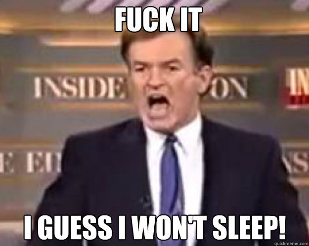 FUCK IT I guess I won't sleep!  fuck it bill