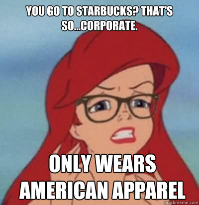 You go to Starbucks? That's so...corporate. only wears american apparel  Hipster Ariel