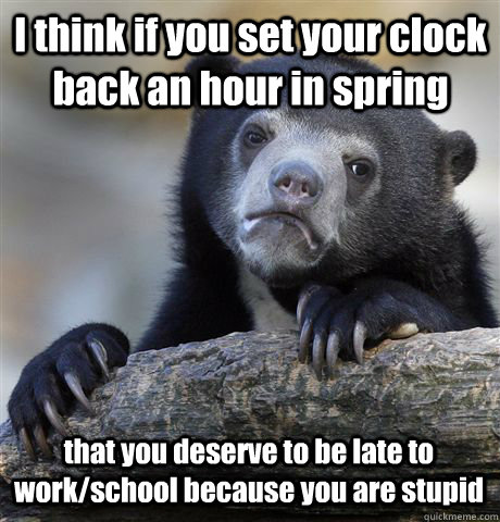 I think if you set your clock back an hour in spring that you deserve to be late to work/school because you are stupid  Confession Bear