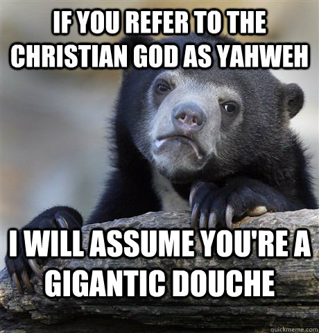 If you refer to the christian god as yahweh I will assume you're a gigantic douche  Confession Bear