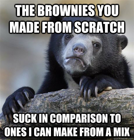 The brownies you made from scratch suck in comparison to ones I can make from a mix  Confession Bear