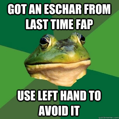 Got an eschar from last time fap use left hand to avoid it  Foul Bachelor Frog