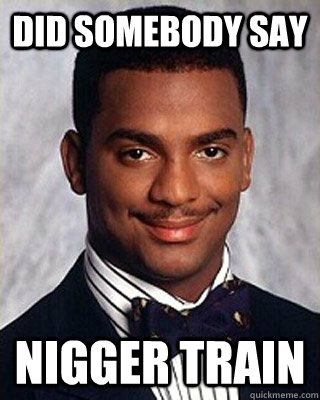 did somebody say nigger train - did somebody say nigger train  Non-sequitur Carlton