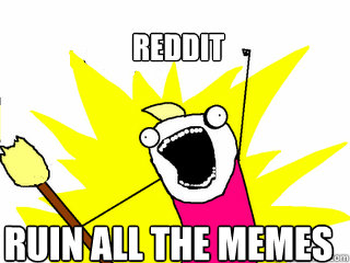 REDDIT ruin all the memes  All The Things
