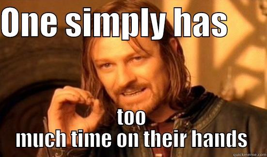 Too much time - ONE SIMPLY HAS       TOO MUCH TIME ON THEIR HANDS Boromir