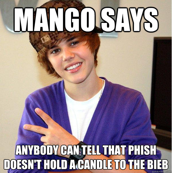 Mango says Anybody can tell that Phish doesn't hold a candle to the Bieb - Mango says Anybody can tell that Phish doesn't hold a candle to the Bieb  Scumbag Beiber