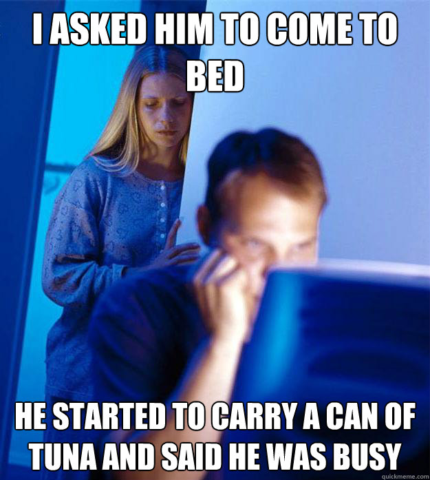 I asked him to come to bed He started to carry a can of tuna and said he was busy  Redditors Wife
