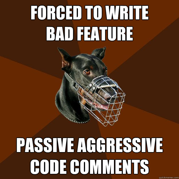 FORCED TO WRITE 
BAD FEATURE PASSIVE AGGRESSIVE CODE COMMENTS  