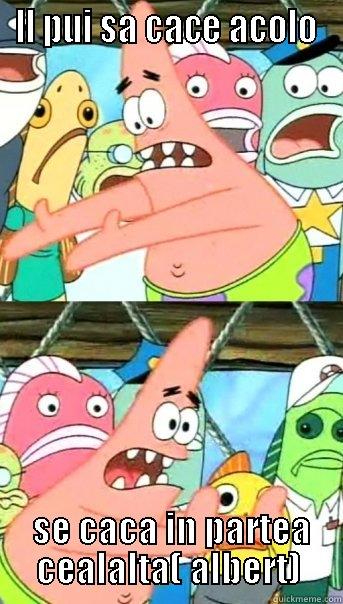 LL PUI SA CACE ACOLO  SE CACA IN PARTEA CEALALTA( ALBERT) Push it somewhere else Patrick