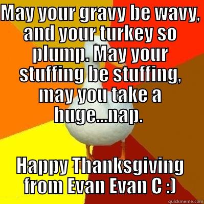 MAY YOUR GRAVY BE WAVY, AND YOUR TURKEY SO PLUMP. MAY YOUR STUFFING BE STUFFING, MAY YOU TAKE A HUGE...NAP.  HAPPY THANKSGIVING FROM EVAN EVAN C :) Tech Impaired Duck