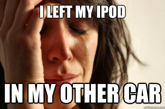 I left my ipod in my other car  First World Problems