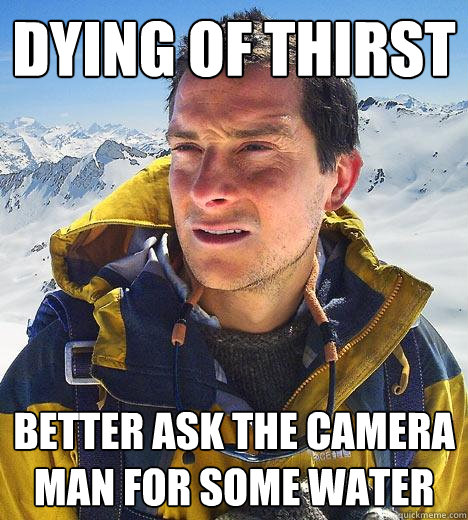 dying of thirst better ask the camera man for some water - dying of thirst better ask the camera man for some water  Bear Grylls