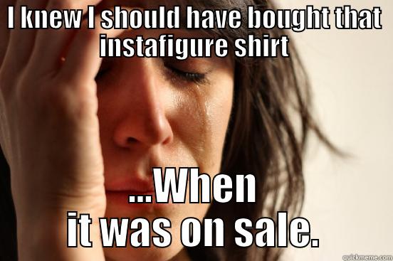 I KNEW I SHOULD HAVE BOUGHT THAT INSTAFIGURE SHIRT ...WHEN IT WAS ON SALE. First World Problems