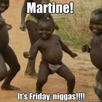 Martine!  It's Friday, niggas!!!!  Its friday niggas