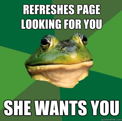 Refreshes page looking for you She wants you  Foul Bachelor Frog