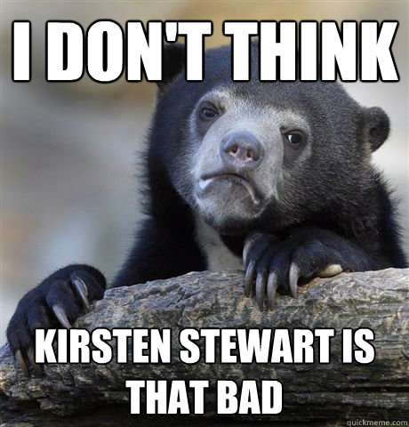 I don't think Kirsten Stewart is that bad  Confession Bear