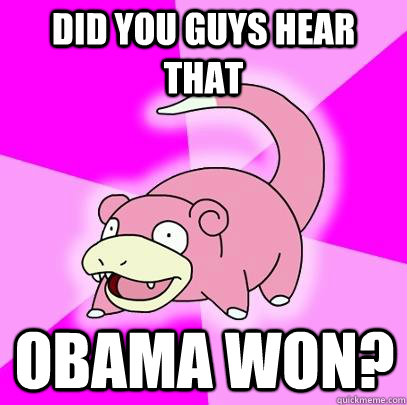 Did you guys hear that Obama won?  Slowpoke