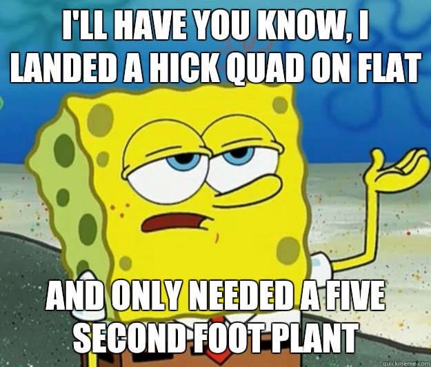 I'll have you know, I landed a hick quad on flat And only needed a five second foot plant  Tough Spongebob