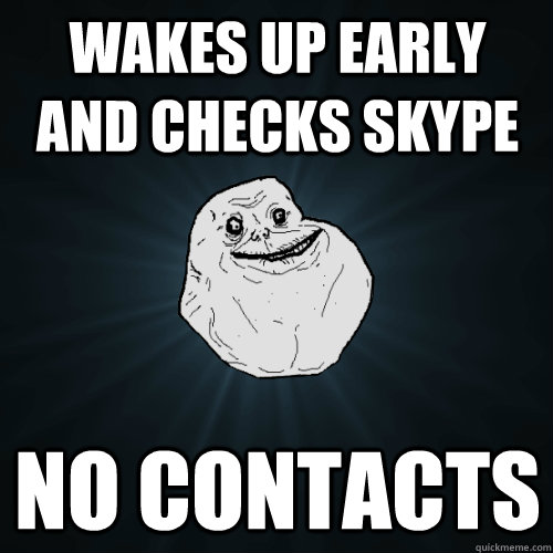 WAKES UP EARLY AND CHECKS SKYPE NO CONTACTS  Forever Alone