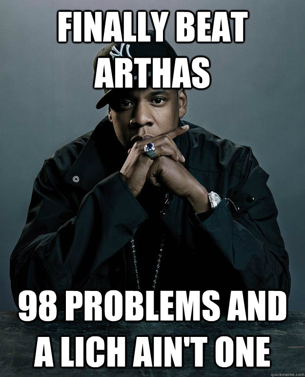 Finally beat Arthas 98 problems and a lich ain't one  Jay-Z 99 Problems