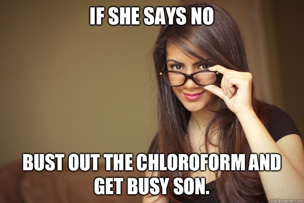 If she says no Bust out the chloroform and get busy son.  Actual Sexual Advice Girl