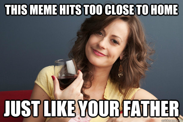 This meme hits too close to home Just like your father - This meme hits too close to home Just like your father  Forever Resentful Mother