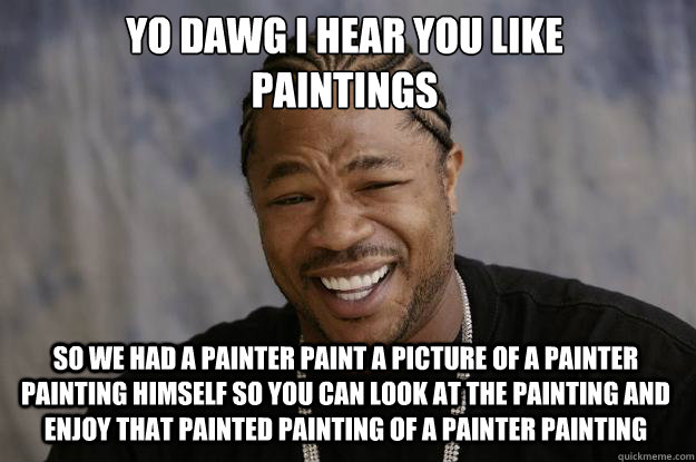 YO DAWG I HEAR YOU LIKE 
paintings SO WE had a painter paint a picture of a painter painting himself so you can look at the painting and enjoy that painted painting of a painter painting - YO DAWG I HEAR YOU LIKE 
paintings SO WE had a painter paint a picture of a painter painting himself so you can look at the painting and enjoy that painted painting of a painter painting  Xzibit meme