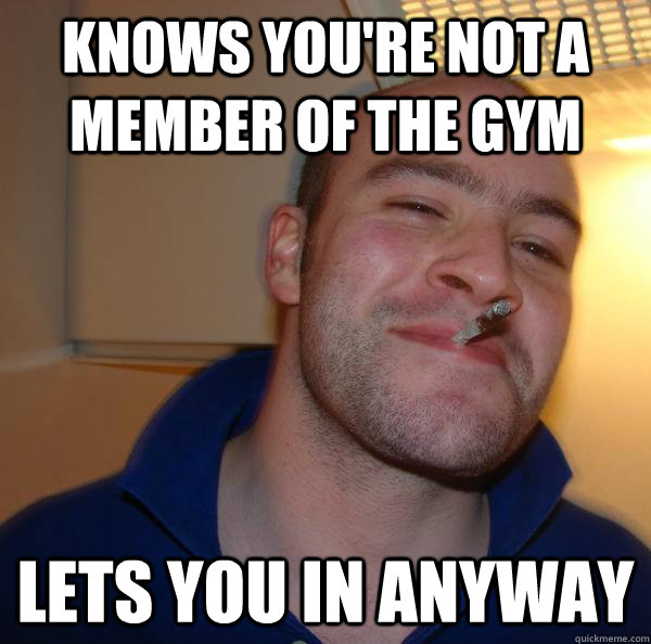 Knows you're not a member of the gym Lets you in anyway - Knows you're not a member of the gym Lets you in anyway  Misc