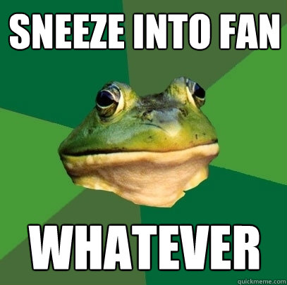 Sneeze into fan whatever  Foul Bachelor Frog