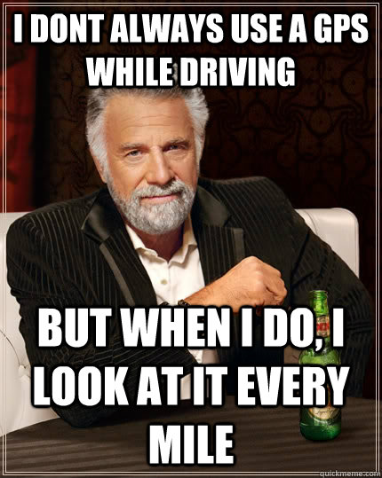 I dont always use a GPS while driving But when i do, I look at it every mile  The Most Interesting Man In The World