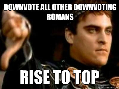 Downvote all other downvoting romans RISE TO TOP  Downvoting Roman