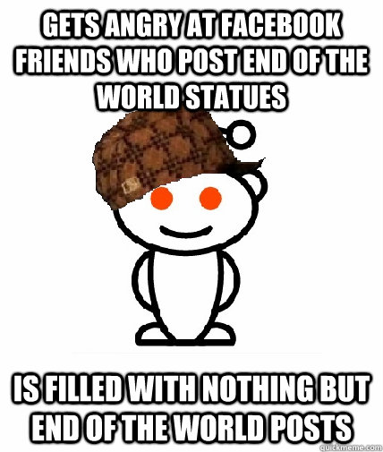 GETS ANGRY AT FACEBOOK FRIENDS WHO POST end of the world statues is filled with nothing but end of the world posts  Scumbag Redditor