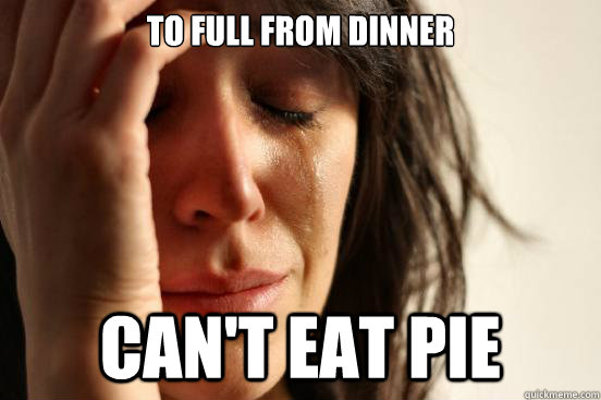 to full from dinner can't eat pie  First World Problems