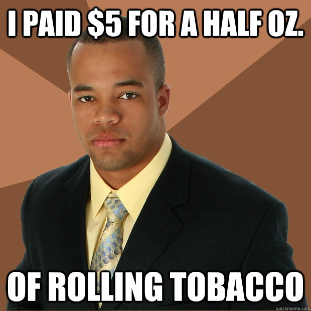 I paid $5 for a half oz. of rolling tobacco  Successful Black Man
