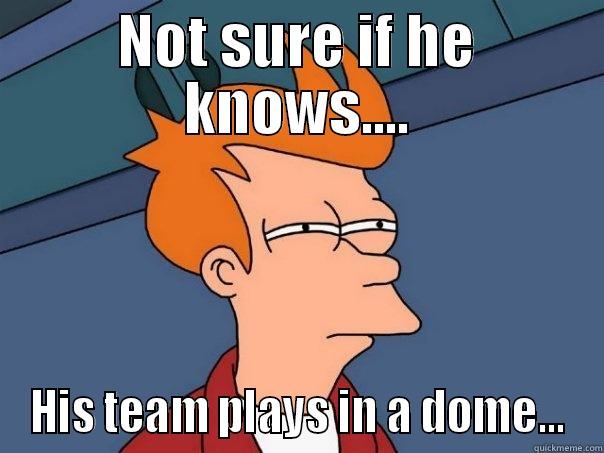 NOT SURE IF HE KNOWS.... HIS TEAM PLAYS IN A DOME... Futurama Fry