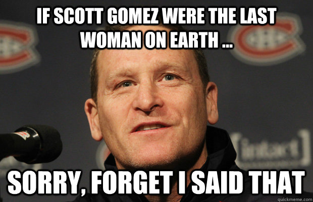 If Scott Gomez were the last woman on earth ... Sorry, forget I said that  Dumbass Randy Cunneyworth