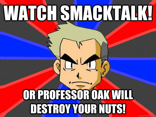 Watch Smacktalk! Or Professor Oak will destroy your nuts!  Professor Oak