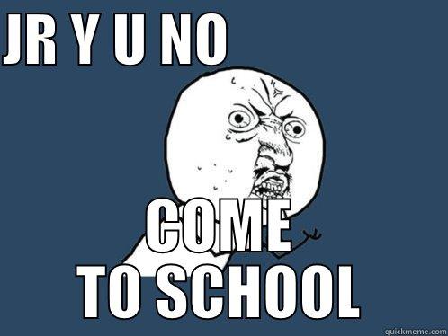 JR Y U NO                    COME TO SCHOOL Y U No