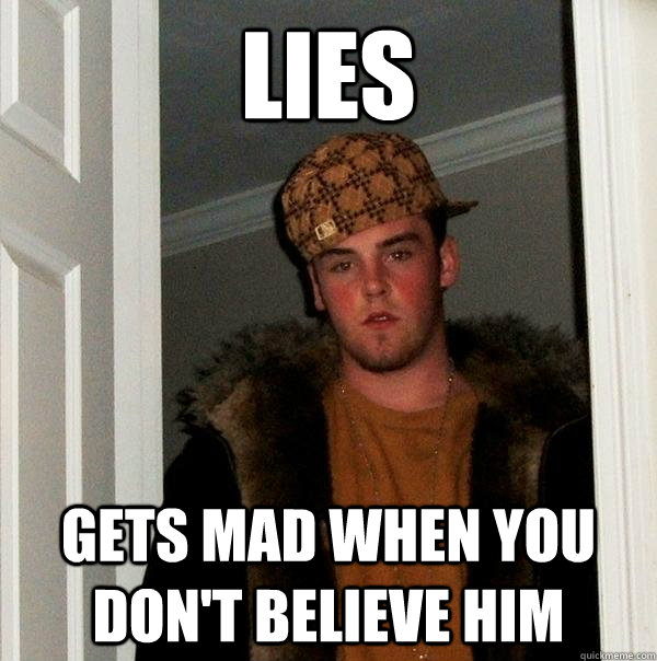 Lies gets mad when you don't believe him - Lies gets mad when you don't believe him  Scumbag Steve