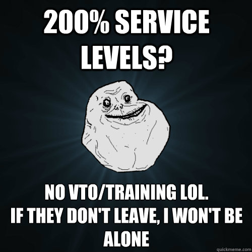 200% Service Levels? No VTO/Training lol.
If they don't leave, i won't be alone  Forever Alone