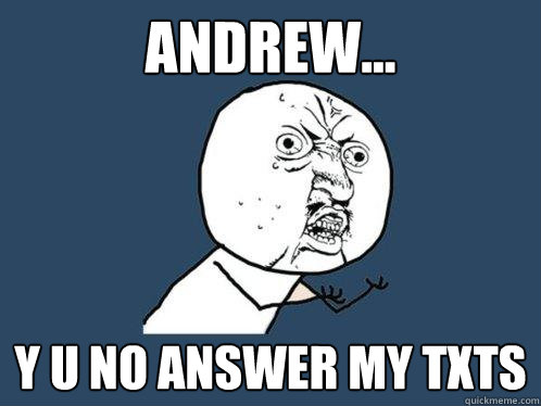 andrew... y u no answer my txts  Y U No